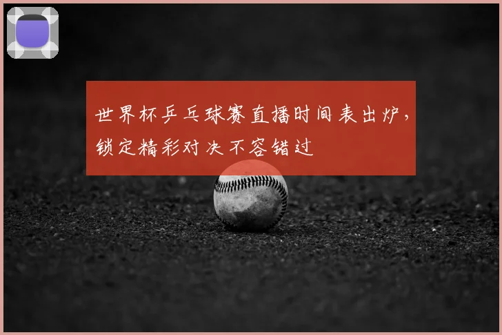 世界杯乒乓球赛直播时间表出炉，锁定精彩对决不容错过