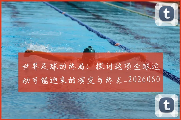 世界足球的终局：探讨这项全球运动可能迎来的演变与终点_20260609201536