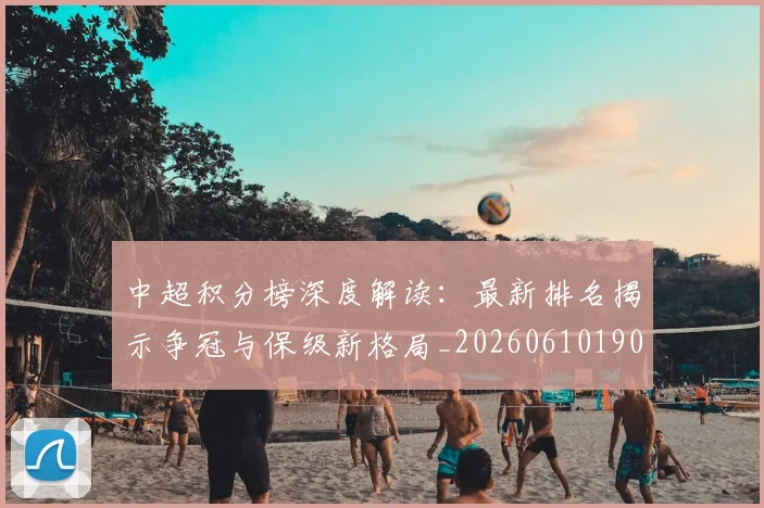 中超积分榜深度解读：最新排名揭示争冠与保级新格局_20260610190457