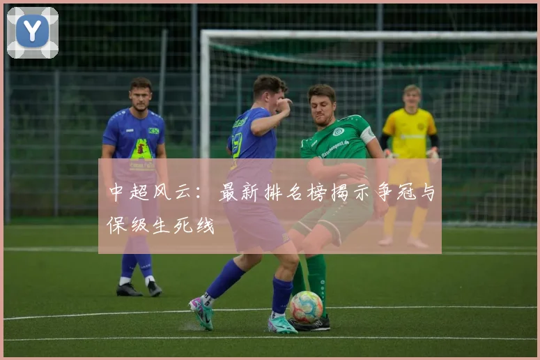 中超风云：最新排名榜揭示争冠与保级生死线
