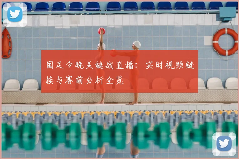 国足今晚关键战直播:实时视频链接与赛前分析全览