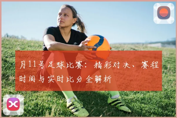 月11号足球比赛：精彩对决、赛程时间与实时比分全解析