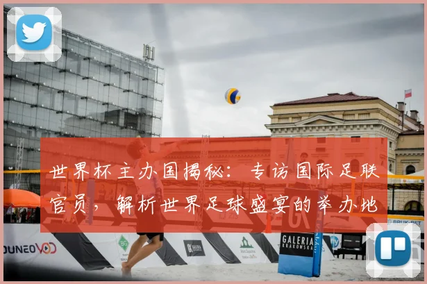 世界杯主办国揭秘：专访国际足联官员，解析世界足球盛宴的举办地选择_20260609201253