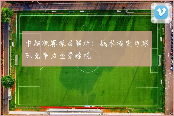 中超联赛深度解析：战术演变与球队竞争力全景透视