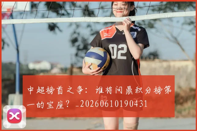 中超榜首之争:谁将问鼎积分榜第一的宝座?_20260610190431