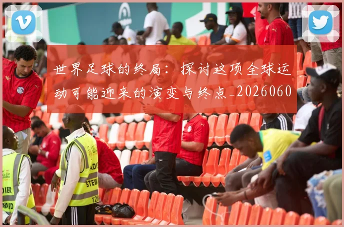 世界足球的终局：探讨这项全球运动可能迎来的演变与终点_20260609201536