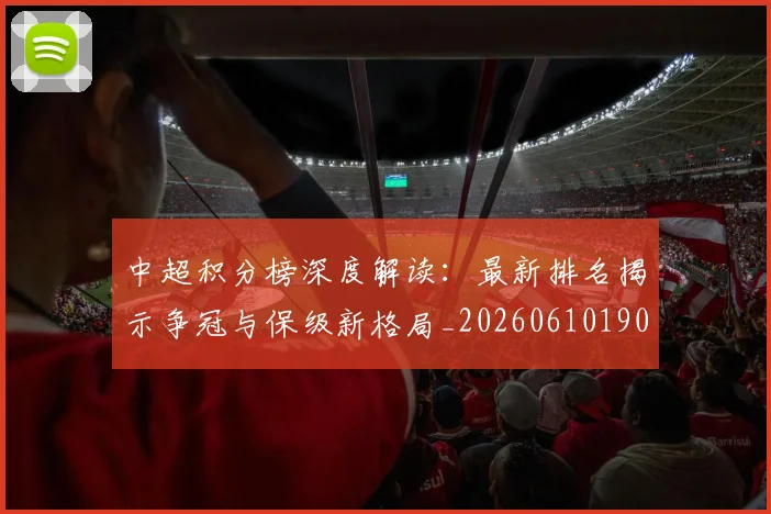 中超积分榜深度解读：最新排名揭示争冠与保级新格局_20260610190457