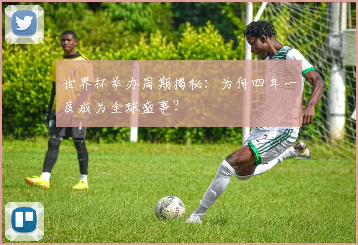 世界杯举办周期揭秘:为何四年一度成为全球盛事?