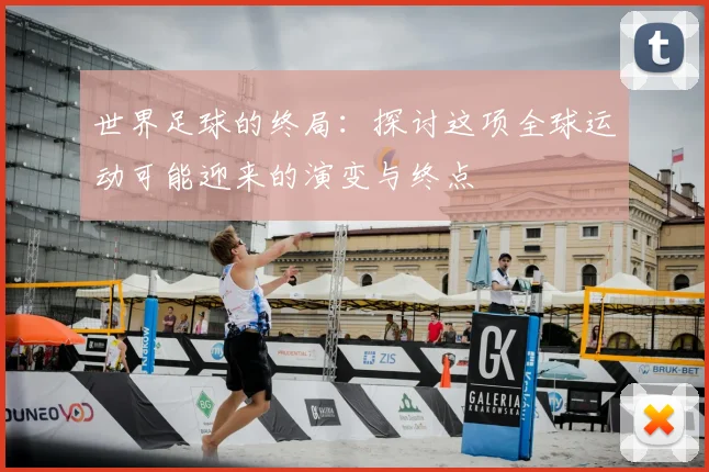 世界足球的终局：探讨这项全球运动可能迎来的演变与终点