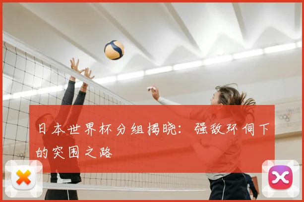 日本世界杯分组揭晓：强敌环伺下的突围之路