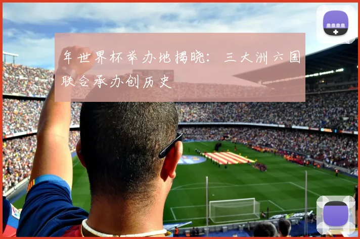 年世界杯举办地揭晓：三大洲六国联合承办创历史