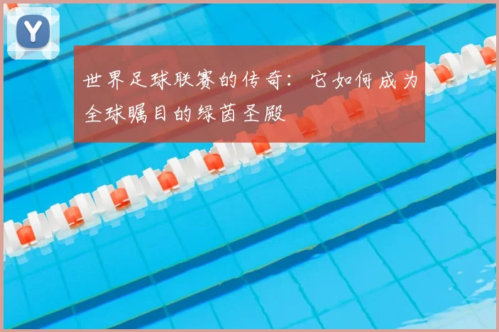 世界足球联赛的传奇:它如何成为全球瞩目的绿茵圣殿