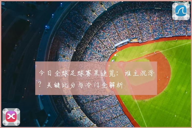 今日全球足球赛果速览：谁主沉浮？关键比分与冷门全解析