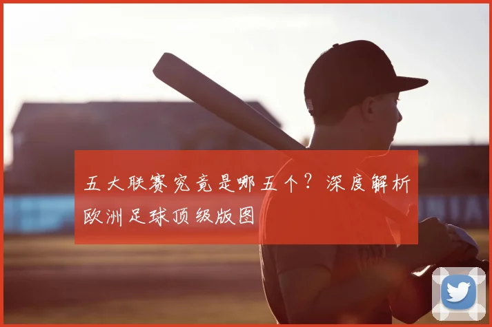 五大联赛究竟是哪五个?深度解析欧洲足球顶级版图