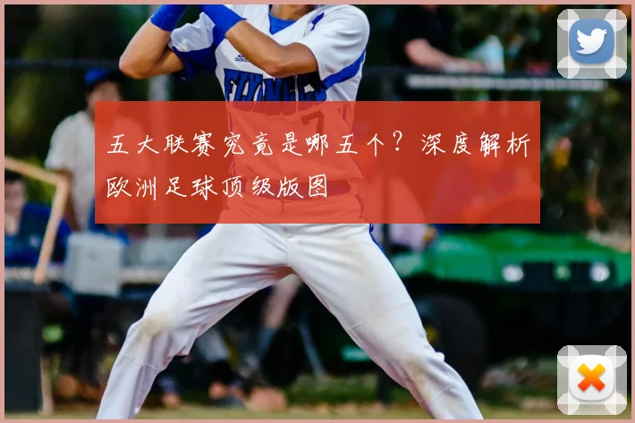 五大联赛究竟是哪五个？深度解析欧洲足球顶级版图