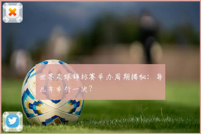 世界足球锦标赛举办周期揭秘:每几年举行一次?