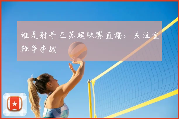 谁是射手王苏超联赛直播,关注金靴争夺战