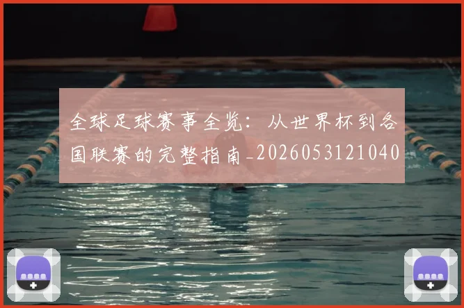 全球足球赛事全览：从世界杯到各国联赛的完整指南_20260531210409