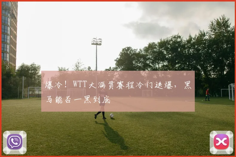 爆冷!WTT大满贯赛程冷门迭爆,黑马能否一黑到底