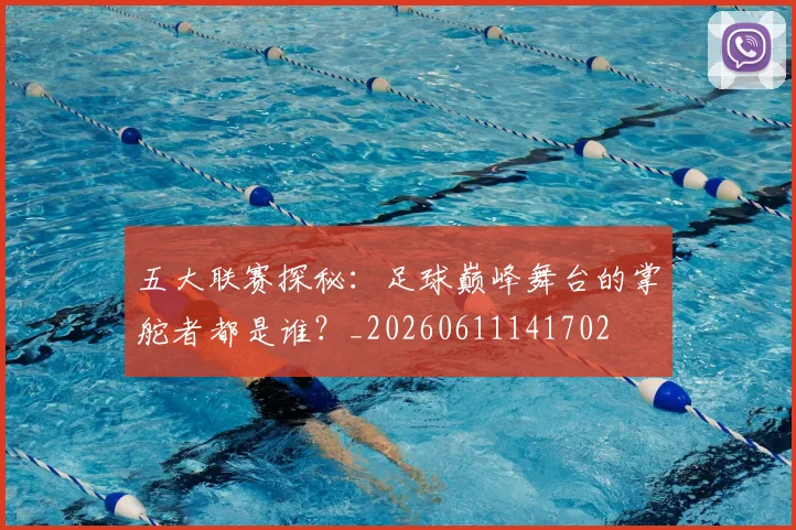 五大联赛探秘：足球巅峰舞台的掌舵者都是谁？_20260611141702
