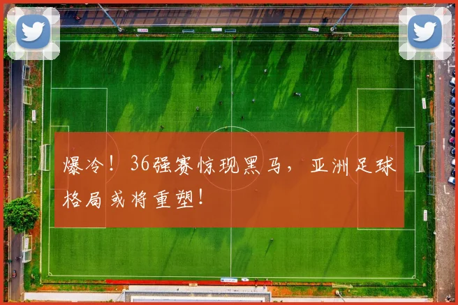 爆冷！36强赛惊现黑马，亚洲足球格局或将重塑！