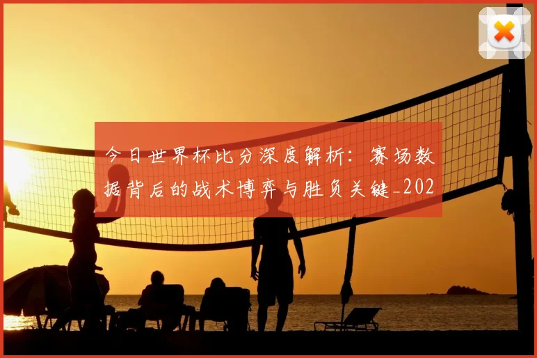 今日世界杯比分深度解析:赛场数据背后的战术博弈与胜负关键_20260611141911