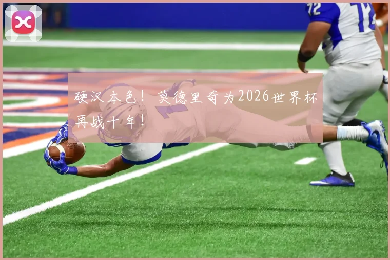 硬汉本色!莫德里奇为2026世界杯再战十年!
