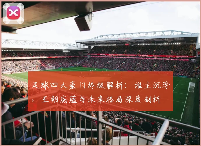 足球四大豪门终极解析：谁主沉浮，王朝底蕴与未来格局深度剖析