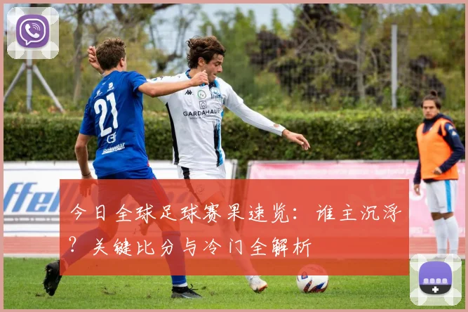 今日全球足球赛果速览：谁主沉浮？关键比分与冷门全解析