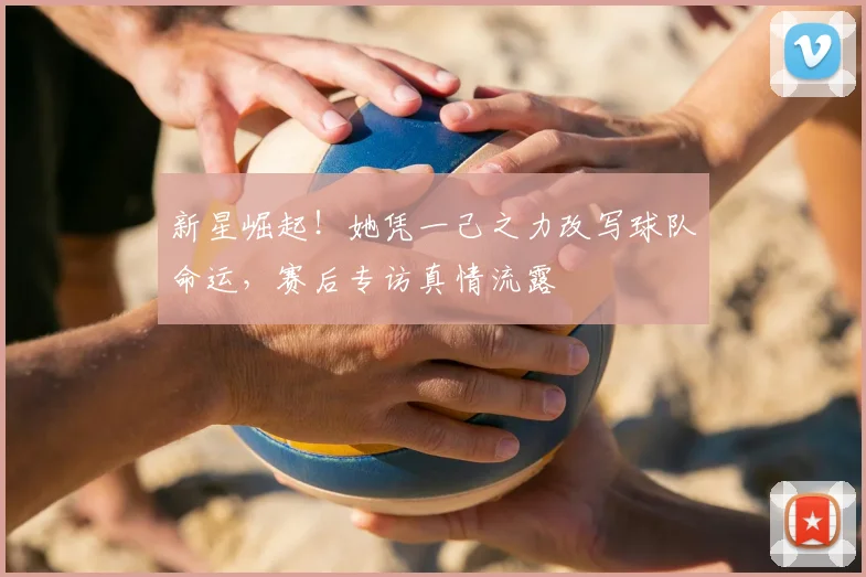 新星崛起！她凭一己之力改写球队命运，赛后专访真情流露