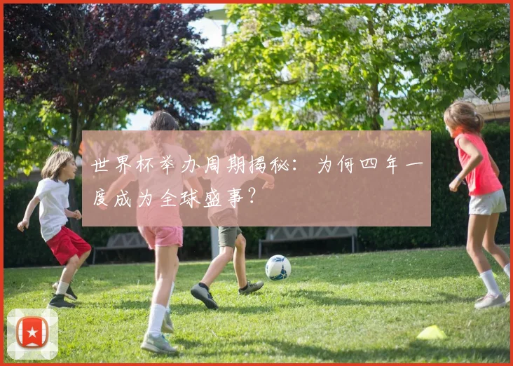 世界杯举办周期揭秘：为何四年一度成为全球盛事？