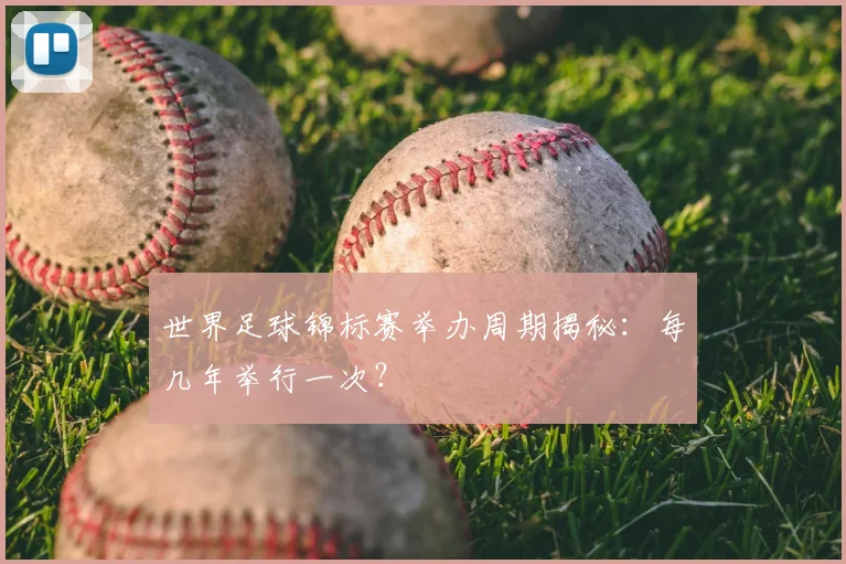 世界足球锦标赛举办周期揭秘：每几年举行一次？